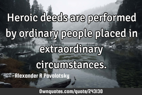 Heroic deeds are performed by ordinary people placed in extraordinary