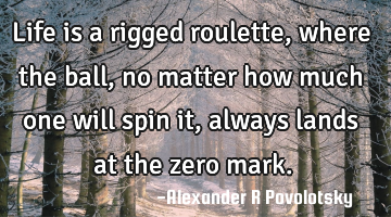 Life is a rigged roulette, where the ball, no matter how much one will spin it, always lands at the