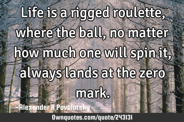 Life is a rigged roulette, where the ball, no matter how much one will spin it, always lands at the