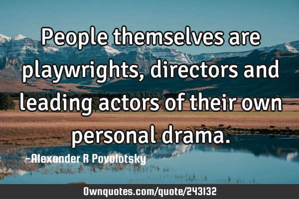 People themselves are playwrights, directors and leading actors of their own personal