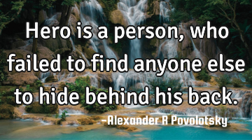Hero is a person, who failed to find anyone else to hide behind his back.