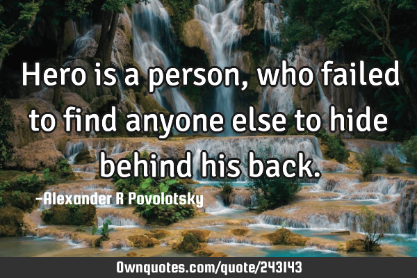 Hero is a person, who failed to find anyone else to hide behind his