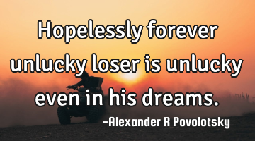 Hopelessly forever unlucky loser is unlucky even in his dreams.