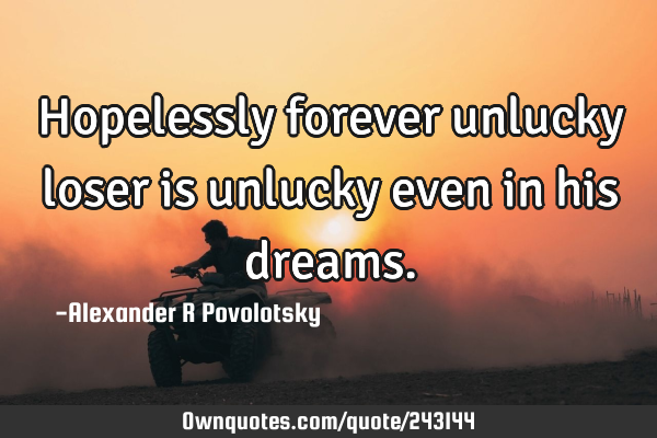 Hopelessly forever unlucky loser is unlucky even in his