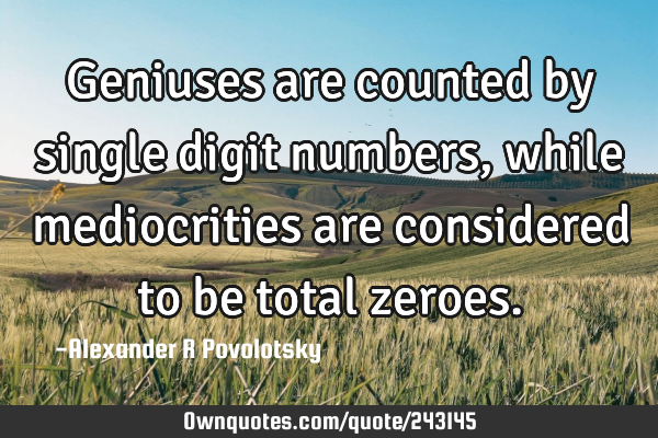Geniuses are counted by single digit numbers, while mediocrities are considered to be total