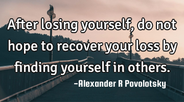 After losing yourself, do not hope to recover your loss by finding yourself in others.