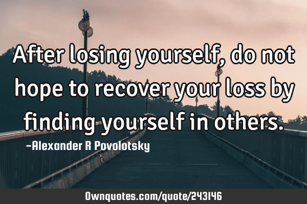After losing yourself, do not hope to recover your loss by finding yourself in