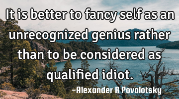 It is better to fancy self as an unrecognized genius rather than to be considered as qualified