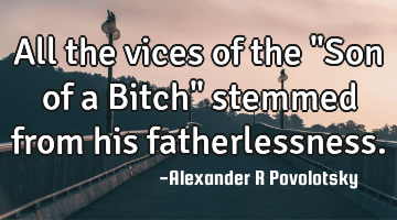 All the vices of the "Son of a Bitch" stemmed from his fatherlessness.