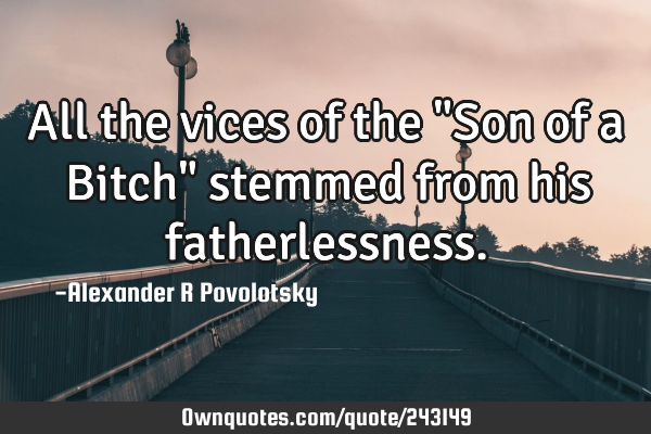All the vices of the "Son of a Bitch" stemmed from his