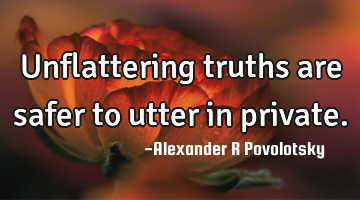 Unflattering truths are safer to utter in private.