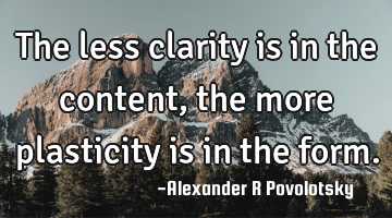 The less clarity is in the content, the more plasticity is in the form.