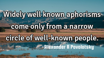 Widely well known aphorisms come only from a narrow circle of well-known people.