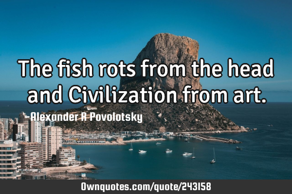 The fish rots from the head and Civilization from