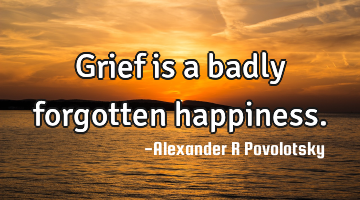 Grief is a badly forgotten happiness.
