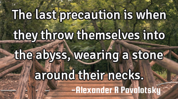 The last precaution is when they throw themselves into the abyss, wearing a stone around their