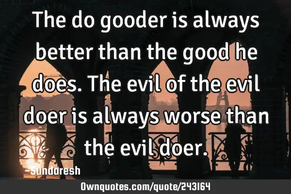 The do gooder is always better than the good he does. The evil of the evil doer is always worse