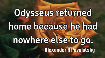 Odysseus returned home because he had nowhere else to go.