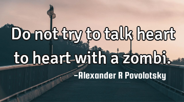 Do not try to talk heart to heart with a zombi.