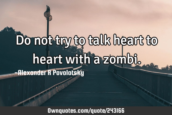 Do not try to talk heart to heart with a