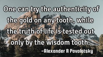 One can try the authenticity of the gold on any tooth, while the truth of life is tested out only