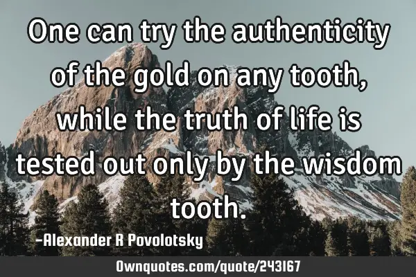 One can try the authenticity of the gold on any tooth, while the truth of life is tested out only