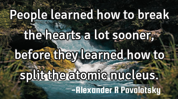 People learned  how to break the hearts  a lot sooner, before they learned how to split the atomic