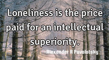 Loneliness is the price paid for an intellectual superiority.