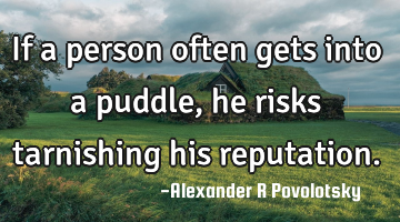If a person often gets into a puddle, he risks tarnishing his reputation.