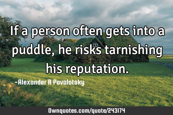 If a person often gets into a puddle, he risks tarnishing his