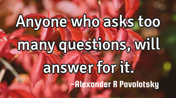 Anyone who asks too many questions, will answer for it.