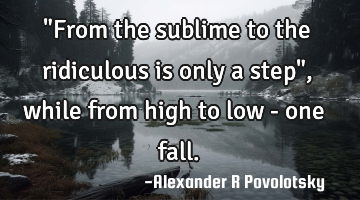 "From the sublime to the ridiculous is only a step", while from high to low - one fall.