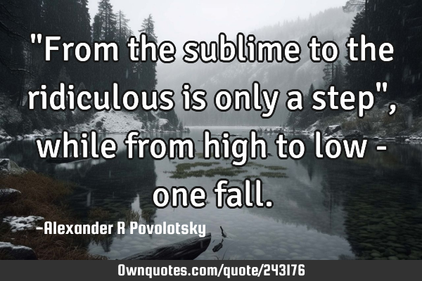 "From the sublime to the ridiculous is only a step", while from high to low - one