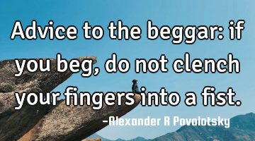 Advice to the beggar: if you beg, do not clench your fingers into a fist.