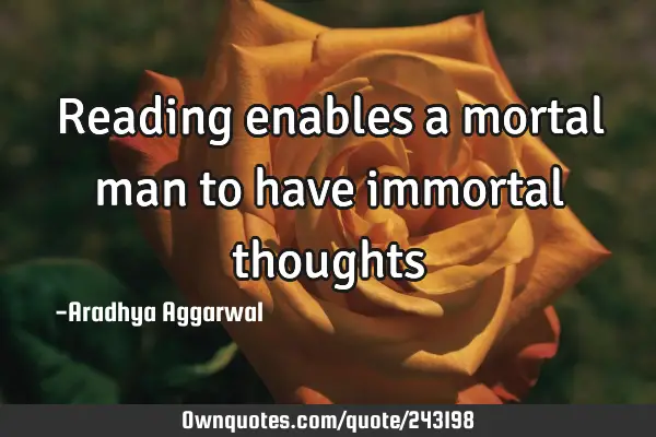 Reading enables a mortal man to have immortal