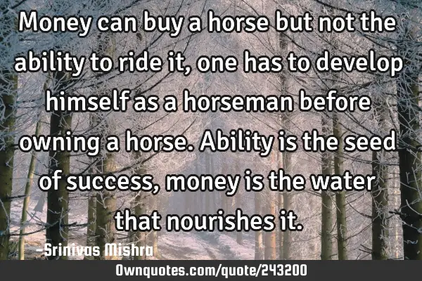 Money can buy a horse but not the ability to ride it, one has to develop himself as a horseman