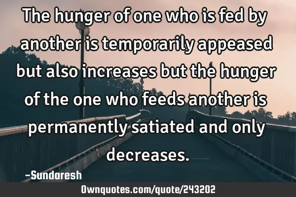 The hunger of one who is fed by another is temporarily appeased but also increases but the hunger