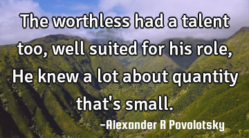 The worthless had a talent too, well suited for his role,
He knew a lot about quantity that