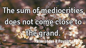 The sum of mediocrities does not come close to the grand.