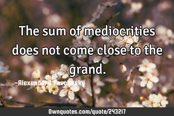 The sum of mediocrities does not come close to the