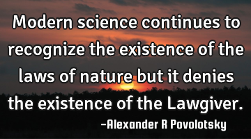 Modern science continues to recognize the existence of the laws of nature but it denies the