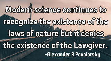Modern science continues to recognize the existence of the laws of nature but it denies the