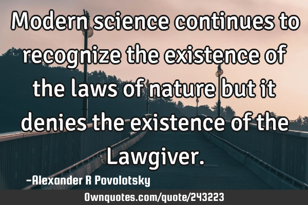 Modern science continues to recognize the existence of the laws of nature but it denies the