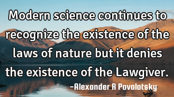 Modern science continues to recognize the existence of the laws of nature but it denies the