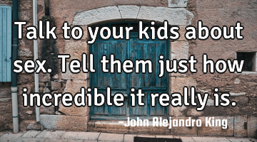 Talk to your kids about sex. Tell them just how incredible it really is.