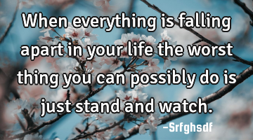 When everything is falling apart in your life the worst thing you can possibly do is just stand and