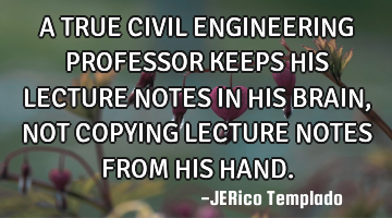 A TRUE CIVIL ENGINEERING PROFESSOR KEEPS HIS LECTURE NOTES IN HIS BRAIN, NOT COPYING LECTURE NOTES F