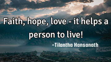 Faith, hope, love - it helps a person to live!