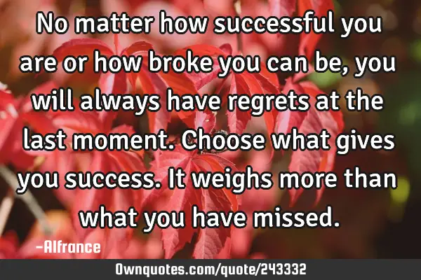 No matter how successful you are or how broke you can be, you will always have regrets at the last