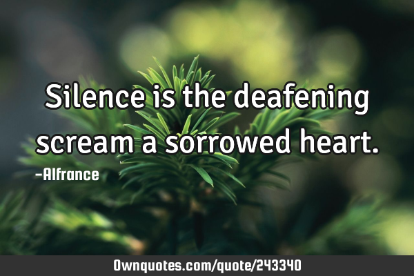 Silence is the deafening scream a sorrowed